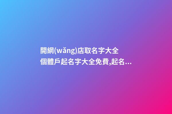開網(wǎng)店取名字大全 個體戶起名字大全免費,起名之家